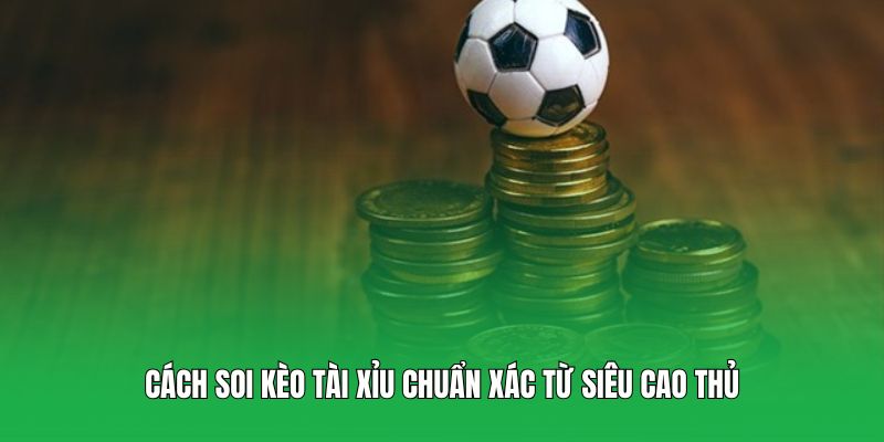 Cách soi kèo tài xỉu chuẩn xác từ siêu cao thủ