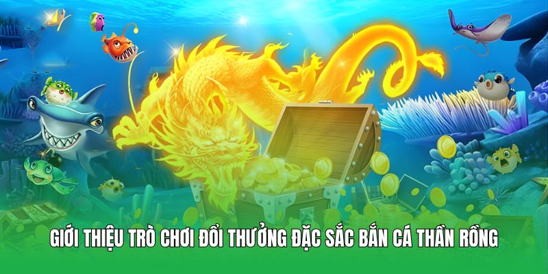 Giới thiệu trò chơi đổi thưởng đặc sắc Bắn Cá Thần Rồng