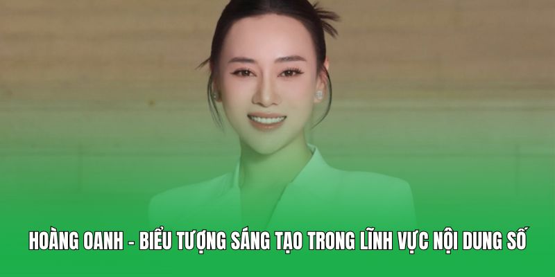 Hoàng Oanh – Biểu tượng sáng tạo trong lĩnh vực nội dung số