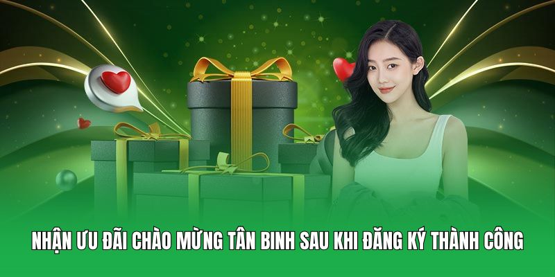 Nhận ưu đãi chào mừng tân binh sau khi đăng ký thành công
