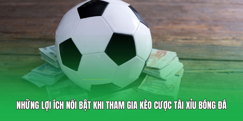 Những lợi ích nổi bật khi tham gia kèo cược tài xỉu bóng đá