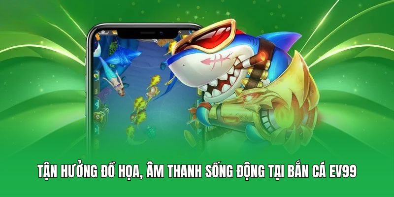 Tận hưởng đồ họa, âm thanh sống động tại bắn cá EV99