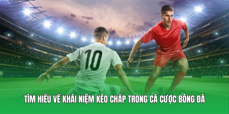 Tìm hiểu về khái niệm kèo chấp trong cá cược bóng đá