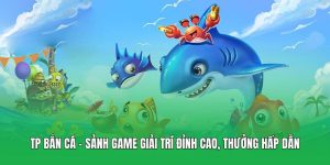 TP Bắn Cá – Sảnh Game Giải Trí Đỉnh Cao, Thưởng Hấp Dẫn