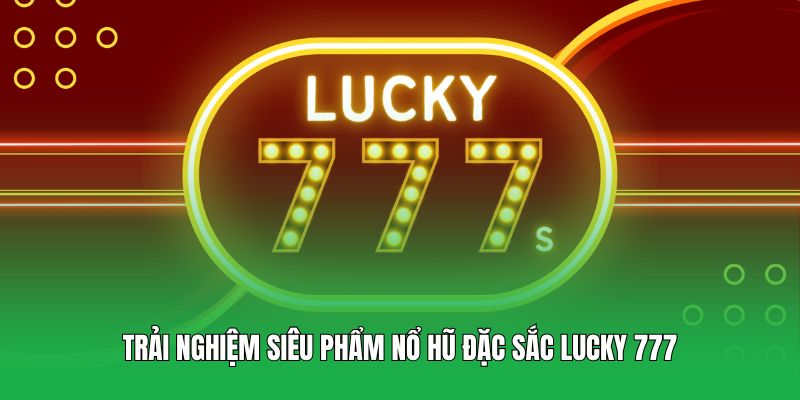 Trải nghiệm siêu phẩm nổ hũ đặc sắc Lucky 777