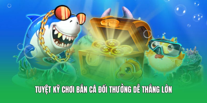 Tuyệt kỹ chơi bắn cá đổi thưởng dễ thắng lớn