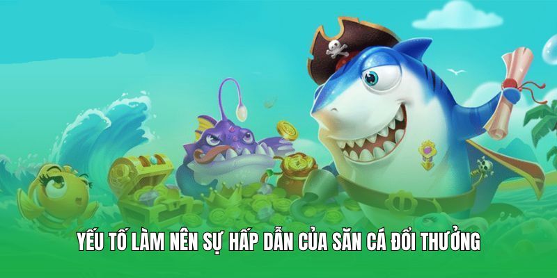 Yếu tố làm nên sự hấp dẫn của săn cá đổi thưởng